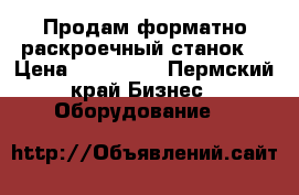 Продам форматно раскроечный станок. › Цена ­ 390 000 - Пермский край Бизнес » Оборудование   